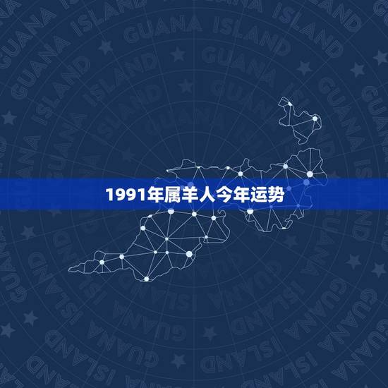 1991年属羊人今年运势,1991年属羊人的命运 1991年属羊人今年运势,1991年属羊人的命运