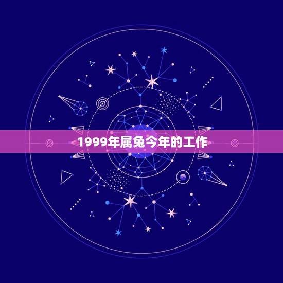 1999年属兔今年的工作,99年属兔的适合做什么工作 1999年属兔今年的工作,99年属兔的适合做什么工作