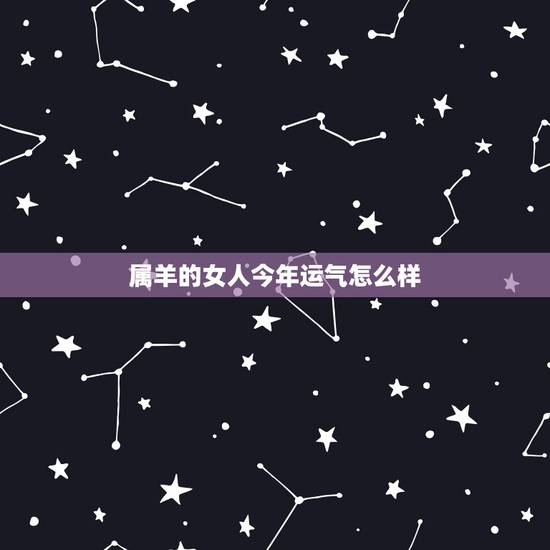 属羊的女人今年运气怎么样,2022 属羊女人的运势和财运 属羊的女人今年运气怎么样,2022 属羊女人的运势和财运