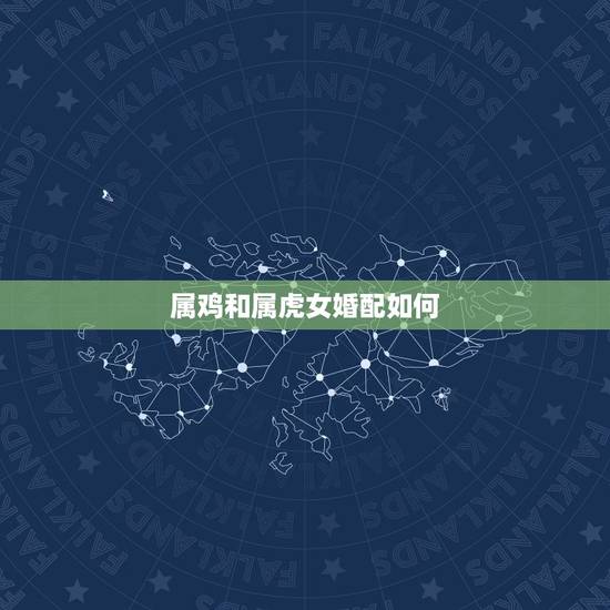 属鸡和属虎女婚配如何,属鸡男和属虎女婚配好吗? 属鸡和属虎女婚配如何,属鸡男和属虎女婚配好吗?
