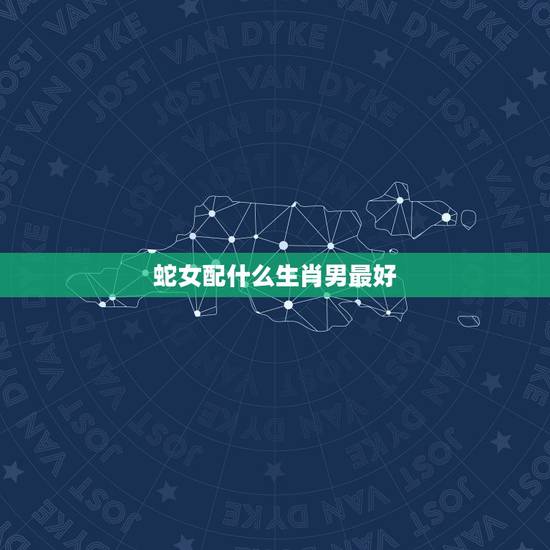 蛇女配什么生肖男最好，属蛇的和什么属相最配，属蛇的配什么生肖最好