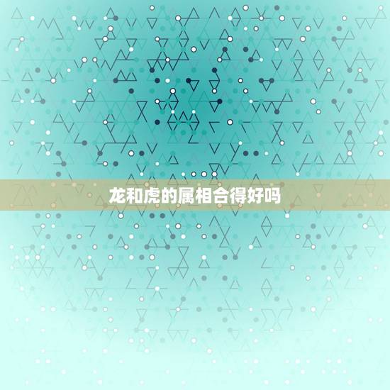 龙和虎的属相合得好吗,龙和虎能婚配吗? 龙和虎的属相合得好吗,龙和虎能婚配吗?