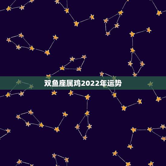 双鱼座属鸡2022年运势,2022 双鱼座必遭感情劫难 双鱼座属鸡2022年运势,2022 双鱼座必遭感情劫难