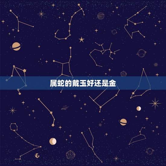 属蛇的戴玉好还是金,属蛇之人应佩戴什么饰品,比如玛瑙、玉、翡翠、黄金之 属蛇的戴玉好还是金,属蛇之人应佩戴什么饰品,比如玛瑙、玉、翡翠、黄金之