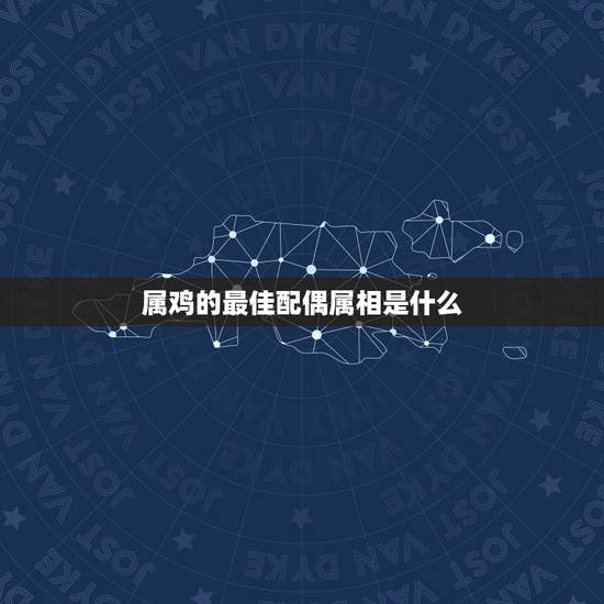 属鸡的最佳配偶属相是什么，属鸡的最佳婚配属相