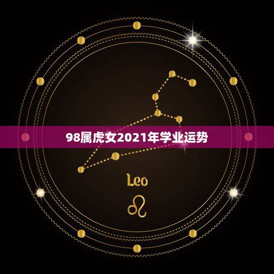 98属虎女2021年学业运势，属虎人2021年全年运势详解