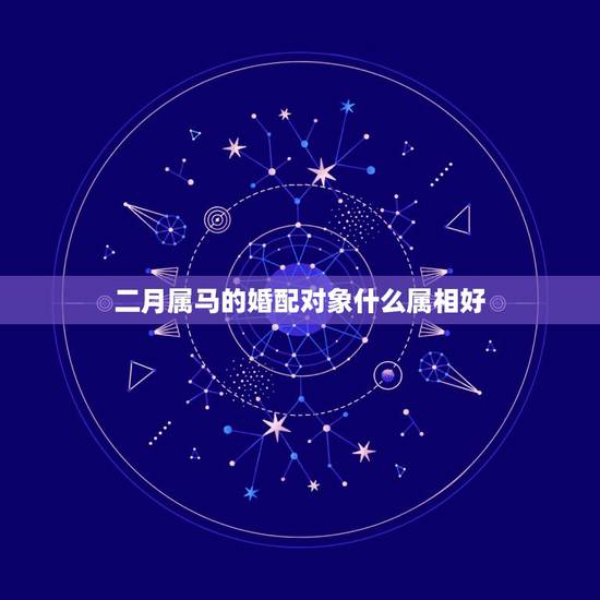 二月属马的婚配对象什么属相好,属马的和什么属相最配 二月属马的婚配对象什么属相好,属马的和什么属相最配