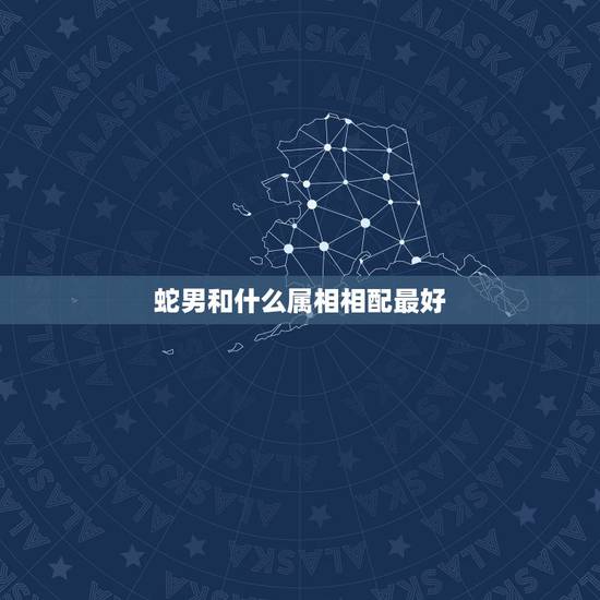 蛇男和什么属相相配最好,男属蛇和女属什么配好 蛇男和什么属相相配最好,男属蛇和女属什么配好