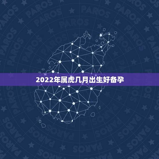 2022年属虎几月出生好备孕,2022年适合生子的属相 2022年属虎几月出生好备孕,2022年适合生子的属相