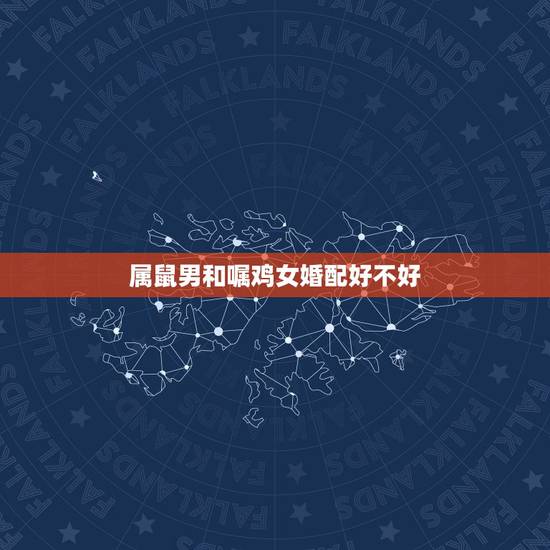 属鼠男和嘱鸡女婚配好不好，属鼠的和属鸡的配吗 详细�0�3