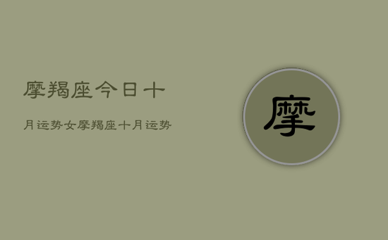 摩羯座今日十月运势女,摩羯座十月运势女生版 摩羯座今日十月运势女,摩羯座十月运势女生版
