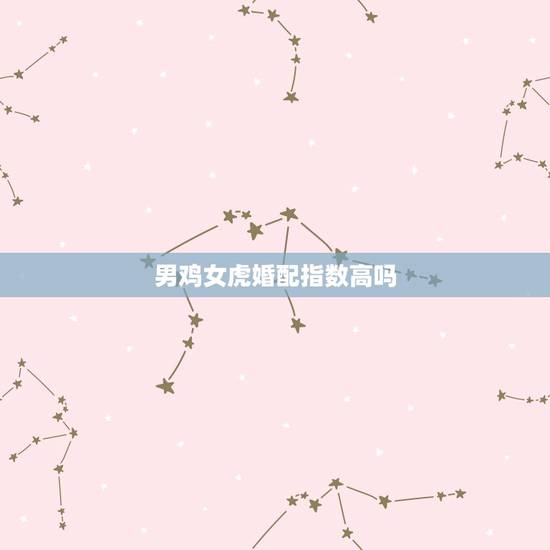 男鸡女虎婚配指数高吗,属相婚配:男属鸡和女属虎相配吗 男鸡女虎婚配指数高吗,属相婚配:男属鸡和女属虎相配吗