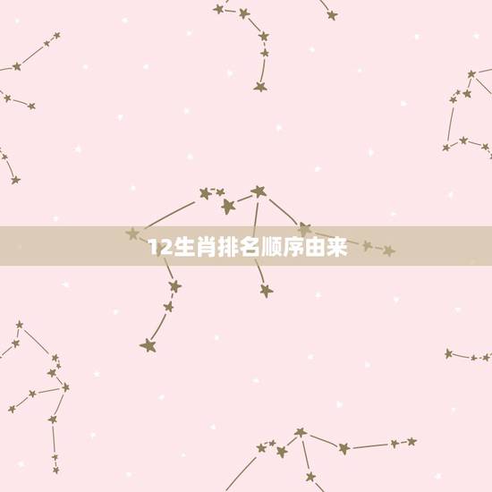 12生肖排名顺序由来,12生肖排序的由来 12生肖排名顺序由来,12生肖排序的由来