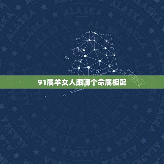 91属羊女人跟哪个命属相配,91年属羊的女和什么属相最配? 91属羊女人跟哪个命属相配,91年属羊的女和什么属相最配?