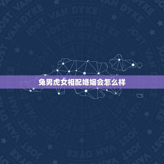 兔男虎女相配婚姻会怎么样,男兔女虎婚姻好不好 兔男虎女相配婚姻会怎么样,男兔女虎婚姻好不好