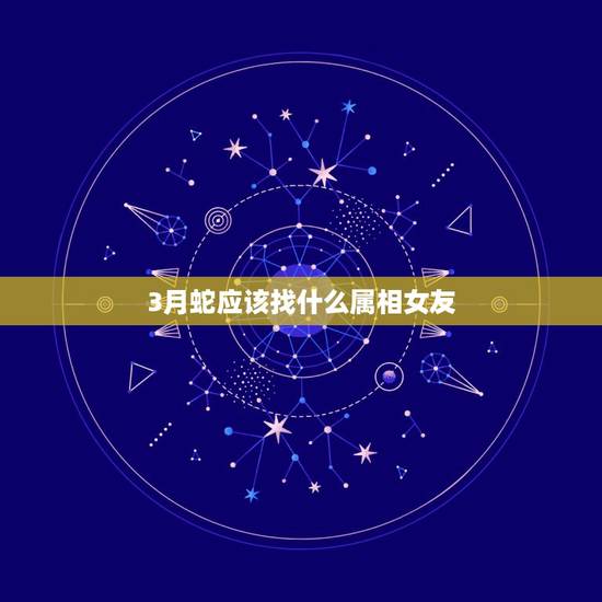 3月蛇应该找什么属相女友,1989年3月18日蛇属相 双鱼座 女 运势 3月蛇应该找什么属相女友,1989年3月18日蛇属相 双鱼座 女 运势