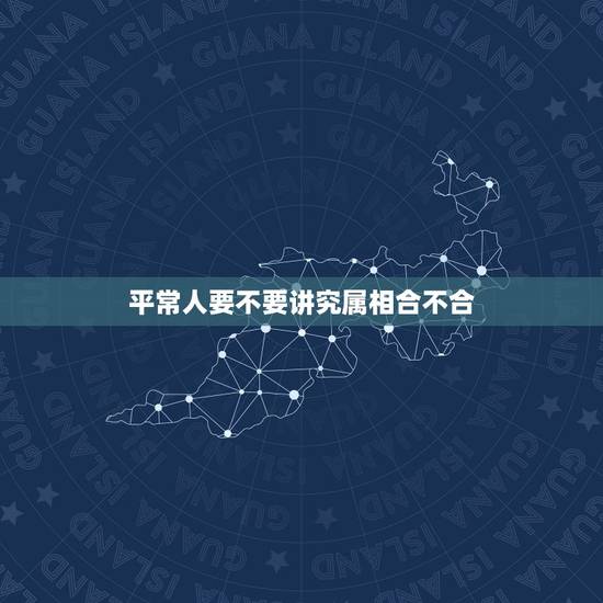 平常人要不要讲究属相合不合,属相不合就不能成为夫妻吗? 平常人要不要讲究属相合不合,属相不合就不能成为夫妻吗?
