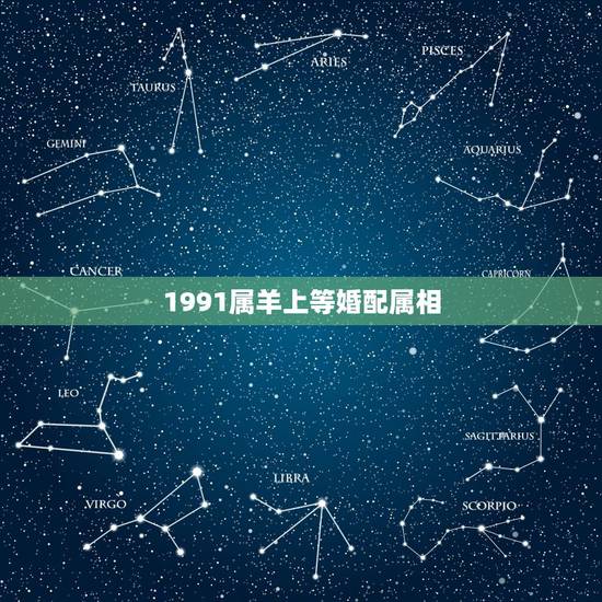 1991属羊上等婚配属相,91年男属羊的和什么属相最配? 1991属羊上等婚配属相,91年男属羊的和什么属相最配?