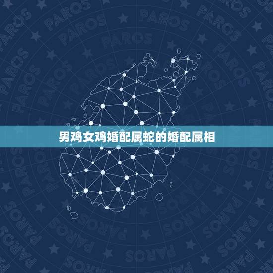 男鸡女鸡婚配属蛇的婚配属相，属鸡男与属蛇女婚配如何？
