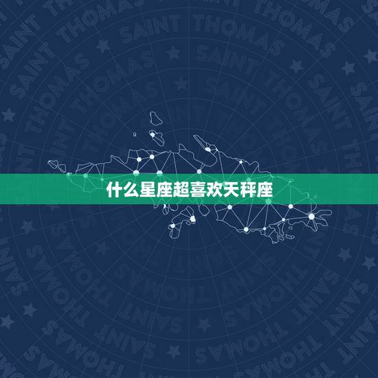 什么星座超喜欢天秤座，天秤座和什么星座最匹配，就是合得来？