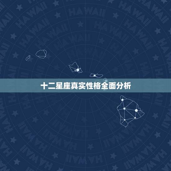 十二星座真实性格全面分析，十二星座的性格分析是怎么弄出来的？