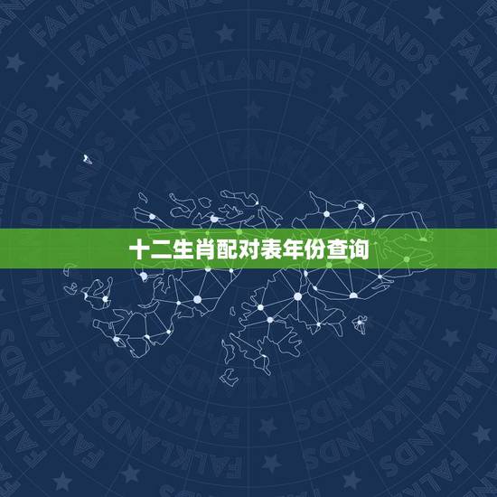 十二生肖配对表年份查询,年份生肖配对表在哪里可以看? 十二生肖配对表年份查询,年份生肖配对表在哪里可以看?