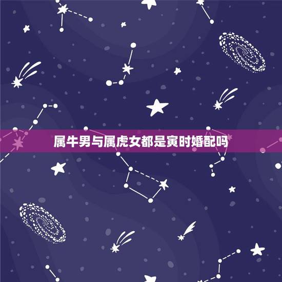 属牛男与属虎女都是寅时婚配吗,属牛和属虎相配吗 属牛男与属虎女都是寅时婚配吗,属牛和属虎相配吗