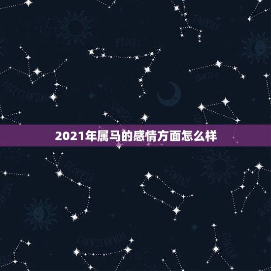 2021年属马的感情方面怎么样，2021年属马女全年运势如何
