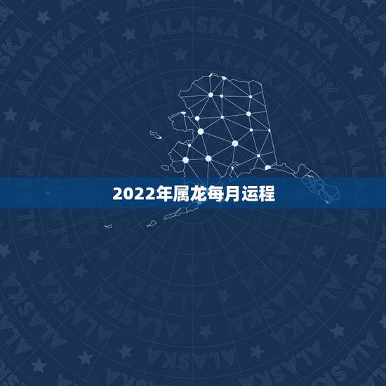 2022年属龙每月运程，属龙的2022年运势如何