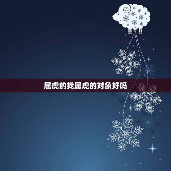 属虎的找属虎的对象好吗,谈对象、属虎找属虎的好不好 属虎的找属虎的对象好吗,谈对象、属虎找属虎的好不好