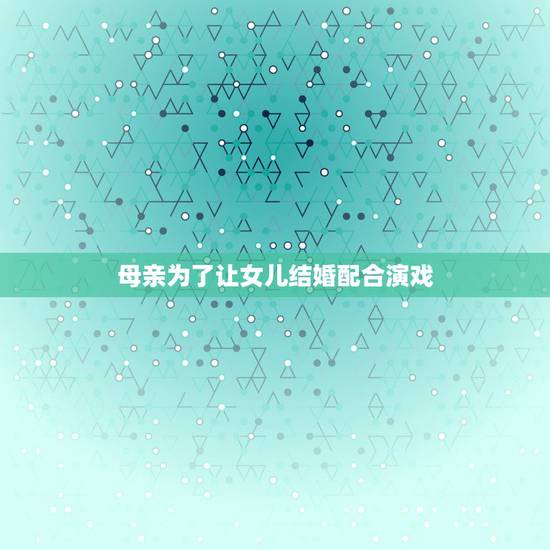 母亲为了让女儿结婚配合演戏，关于母亲的作文。