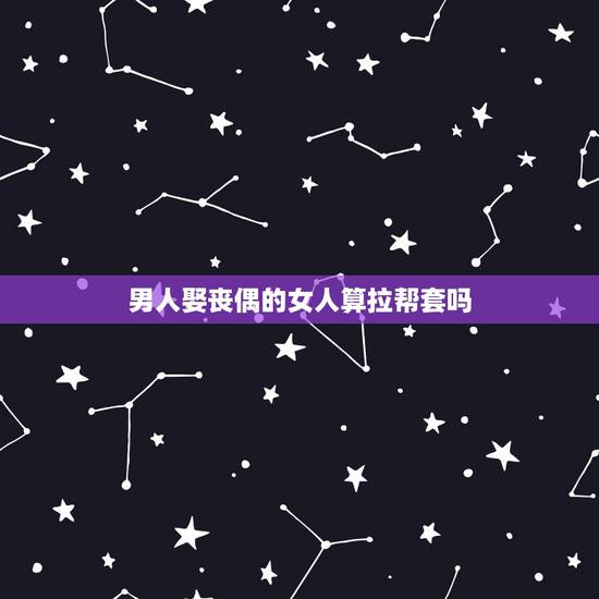男人娶丧偶的女人算拉帮套吗,拉帮套的睡觉三人一起吗 男人娶丧偶的女人算拉帮套吗,拉帮套的睡觉三人一起吗