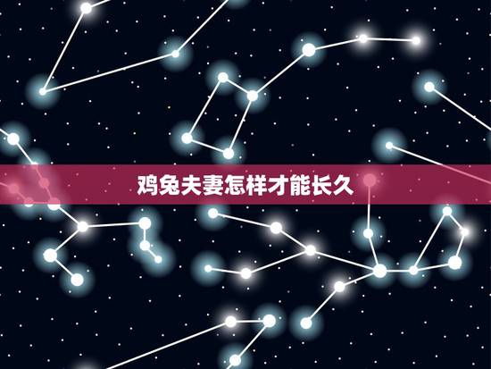鸡兔夫妻怎样才能长久,属鸡女适合做夫妻吗 鸡兔夫妻怎样才能长久,属鸡女适合做夫妻吗