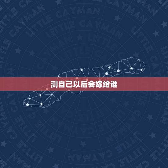 测自己以后会嫁给谁，怎么才能知道自己长大后会嫁给谁