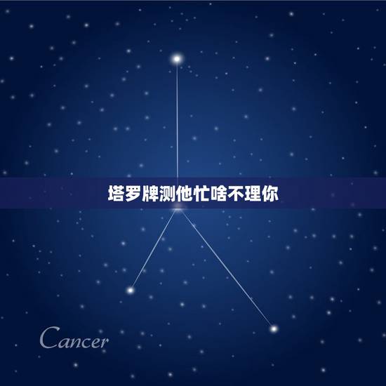 塔罗牌测他忙啥不理你，塔罗牌占卜，他是否变心了？