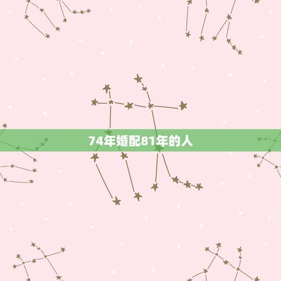 74年婚配81年的人,1974年和1981年属相相配嘛? 74年婚配81年的人,1974年和1981年属相相配嘛?