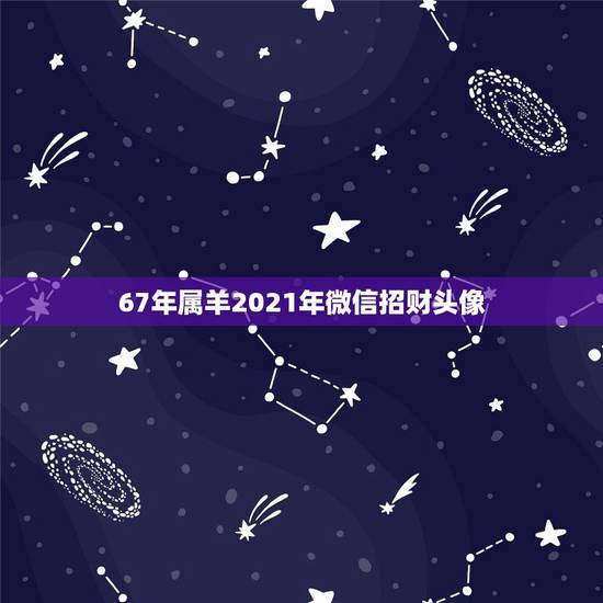 67年属羊2021年微信招财头像，67年属羊女2021年要珍惜一个人是