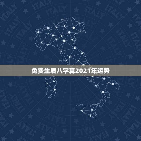 免费生辰八字算2021年运势，算算命免费+生辰八字为什么2021年做什