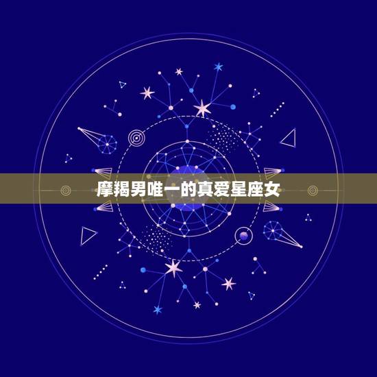摩羯男唯一的真爱星座女，摩羯男和各个星座女的缘分