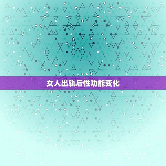 女人出轨后性功能变化,女人出轨后回归家庭性生活如何处理? 女人出轨后性功能变化,女人出轨后回归家庭性生活如何处理?