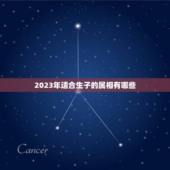 2023年适合生子的属相有哪些,2023年生的女宝宝和哪个属相最合 2023年适合生子的属相有哪些,2023年生的女宝宝和哪个属相最合