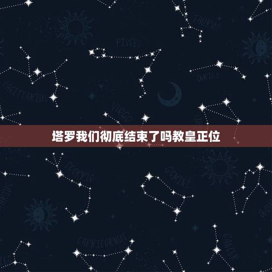 塔罗我们彻底结束了吗教皇正位,塔罗牌,现在感觉现在我们的关系好多了? 塔罗我们彻底结束了吗教皇正位,塔罗牌,现在感觉现在我们的关系好多了?