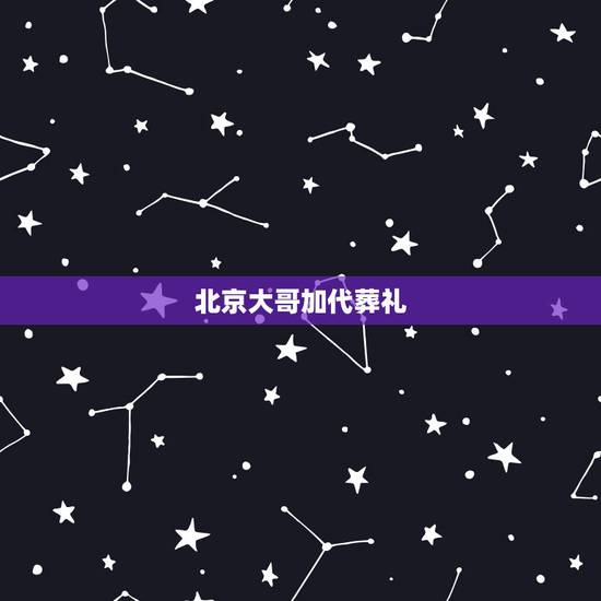 北京大哥加代葬礼,老北京的丧葬礼是怎样的? 北京大哥加代葬礼,老北京的丧葬礼是怎样的?
