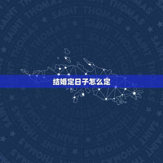 结婚定日子怎么定,结婚订日子是怎么订的?有什么说法和特定含义吗? 结婚定日子怎么定,结婚订日子是怎么订的?有什么说法和特定含义吗?