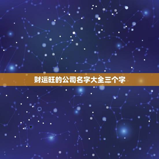财运旺的公司名字大全三个字,开公司起名:寓意拥有财富兴旺发达的名字有哪 财运旺的公司名字大全三个字,开公司起名:寓意拥有财富兴旺发达的名字有哪