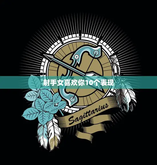射手女喜欢你10个表现(如何看出她心动了) 射手女喜欢你10个表现(如何看出她心动了)