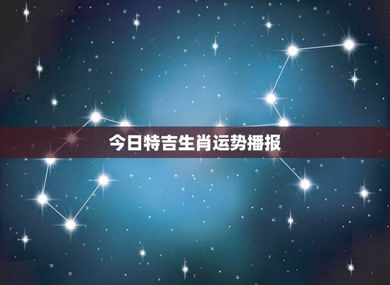 今日特吉生肖运势播报,明日小运播报运势 今日特吉生肖运势播报,明日小运播报运势