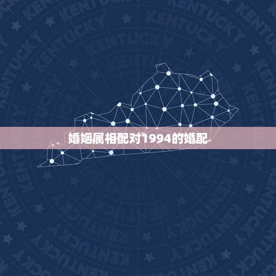 婚姻属相配对1994的婚配,1994男属狗的和什么属相最配 婚姻属相配对1994的婚配,1994男属狗的和什么属相最配