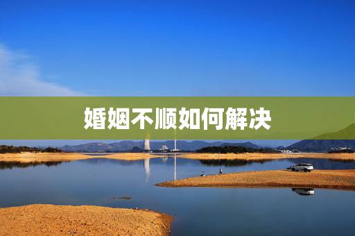 婚姻不顺如何解决，如何破解婚姻不顺？