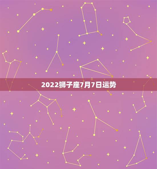 2022狮子座7月7日运势,狮子座的运势?急急急! 2022狮子座7月7日运势,狮子座的运势?急急急!